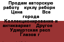 Продам авторскую работу - куклу-реборн › Цена ­ 27 000 - Все города Коллекционирование и антиквариат » Другое   . Удмуртская респ.,Глазов г.